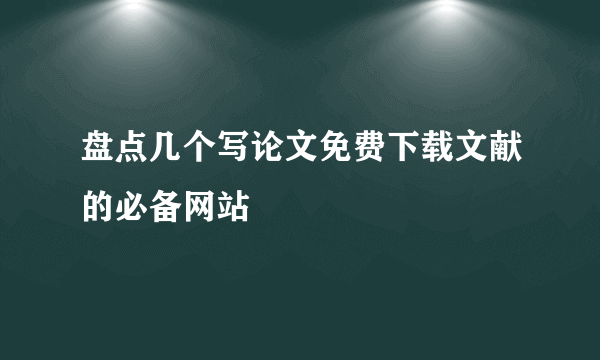 盘点几个写论文免费下载文献的必备网站