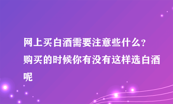 网上买白酒需要注意些什么？购买的时候你有没有这样选白酒呢