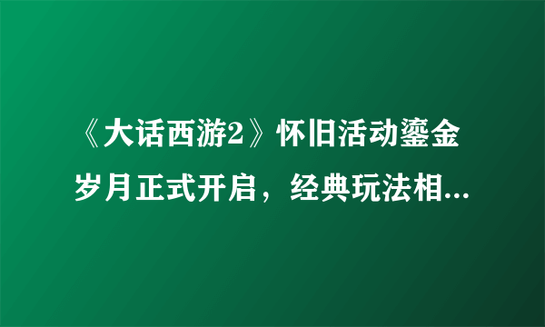 《大话西游2》怀旧活动鎏金岁月正式开启，经典玩法相继解锁！