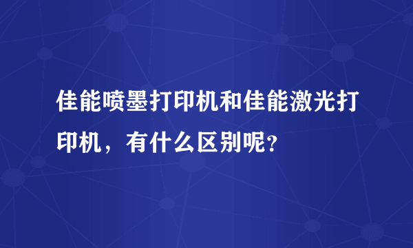 佳能喷墨打印机和佳能激光打印机，有什么区别呢？