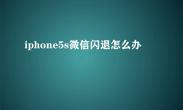 iphone5s微信闪退怎么办