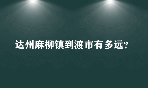 达州麻柳镇到渡市有多远？