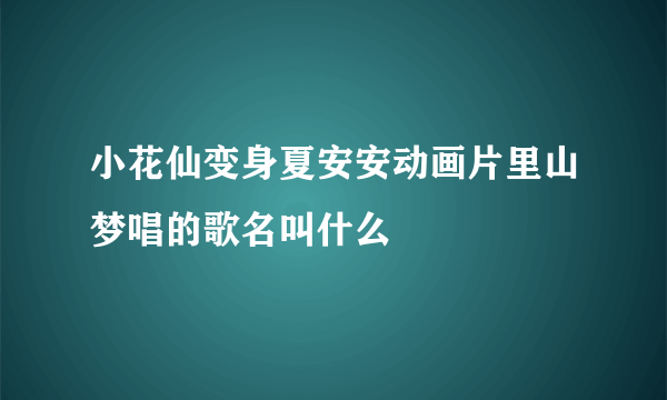 小花仙变身夏安安动画片里山梦唱的歌名叫什么