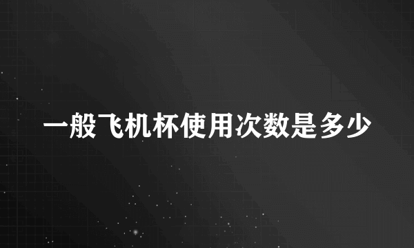 一般飞机杯使用次数是多少