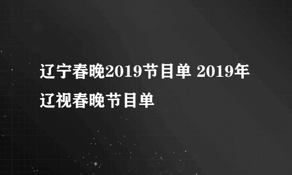 辽宁春晚2019节目单 2019年辽视春晚节目单