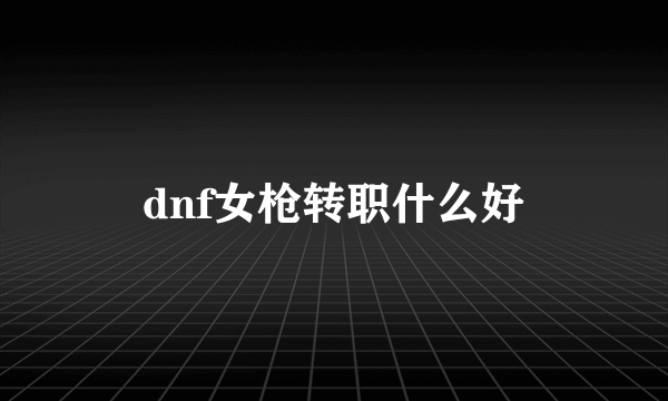 dnf女枪转职什么好