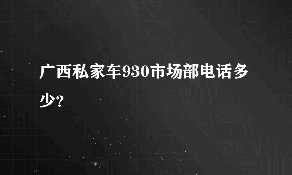 广西私家车930市场部电话多少？