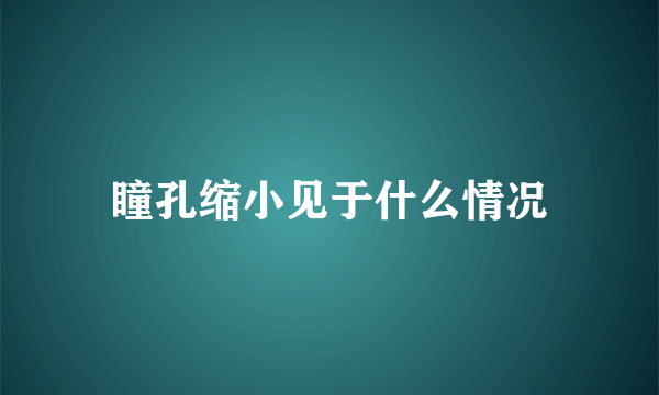 瞳孔缩小见于什么情况