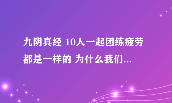 九阴真经 10人一起团练疲劳都是一样的 为什么我们的满了 有一个人才 30% 这是怎么回事