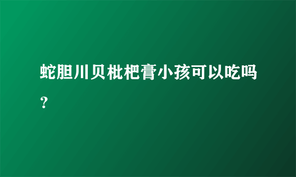 蛇胆川贝枇杷膏小孩可以吃吗？