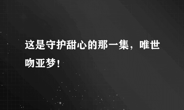 这是守护甜心的那一集，唯世吻亚梦！