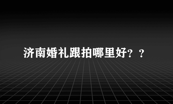 济南婚礼跟拍哪里好？？