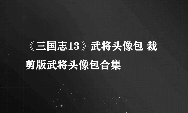 《三国志13》武将头像包 裁剪版武将头像包合集