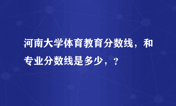 河南大学体育教育分数线，和专业分数线是多少，？