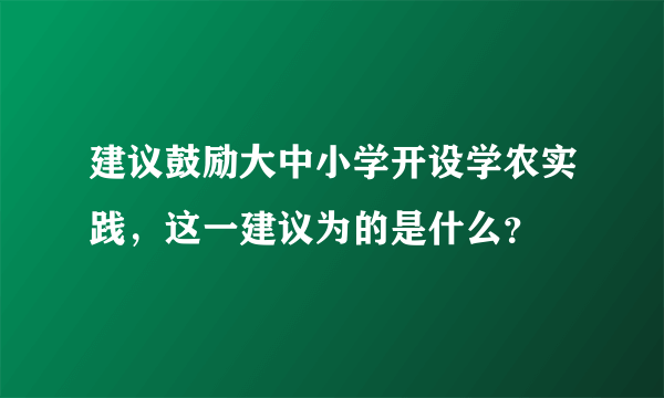 建议鼓励大中小学开设学农实践，这一建议为的是什么？