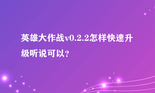 英雄大作战v0.2.2怎样快速升级听说可以？