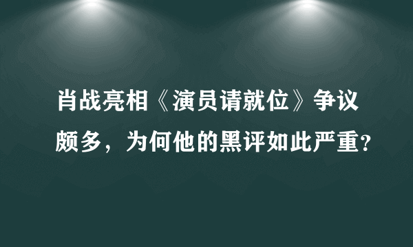 肖战亮相《演员请就位》争议颇多，为何他的黑评如此严重？