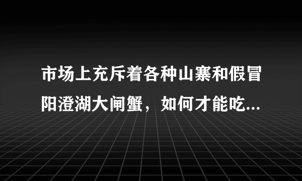 市场上充斥着各种山寨和假冒阳澄湖大闸蟹，如何才能吃到正宗的阳澄湖大闸蟹？