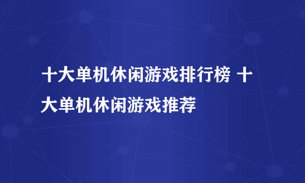 十大单机休闲游戏排行榜 十大单机休闲游戏推荐