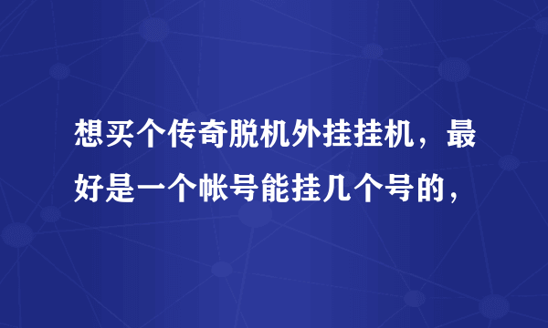 想买个传奇脱机外挂挂机，最好是一个帐号能挂几个号的，