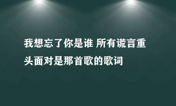 我想忘了你是谁 所有谎言重头面对是那首歌的歌词