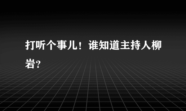 打听个事儿！谁知道主持人柳岩？