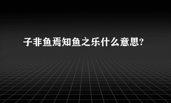 子非鱼焉知鱼之乐什么意思?