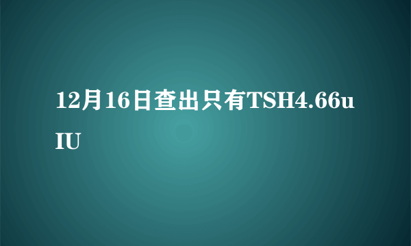 12月16日查出只有TSH4.66uIU