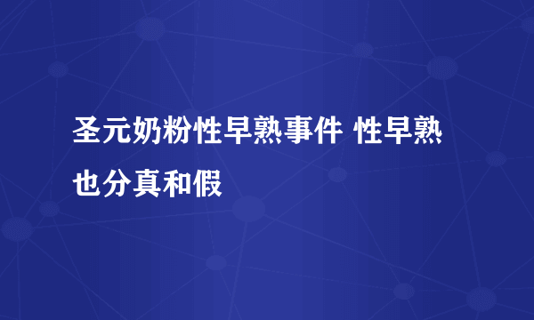 圣元奶粉性早熟事件 性早熟也分真和假