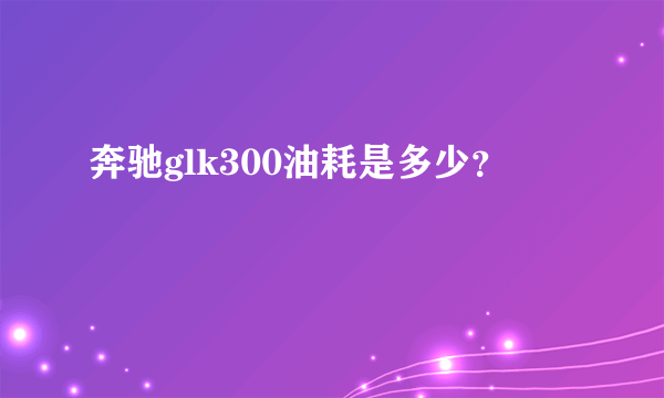 奔驰glk300油耗是多少？