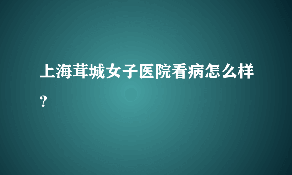 上海茸城女子医院看病怎么样？