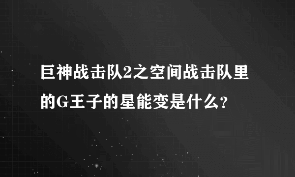 巨神战击队2之空间战击队里的G王子的星能变是什么？