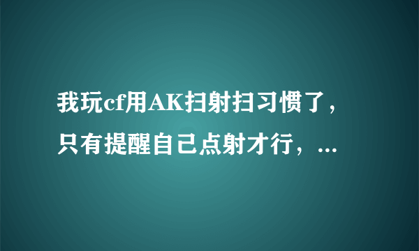 我玩cf用AK扫射扫习惯了，只有提醒自己点射才行，怎么办？我点射特别不准，怎么办求大虾指教？