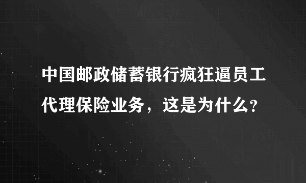 中国邮政储蓄银行疯狂逼员工代理保险业务，这是为什么？