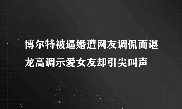 博尔特被逼婚遭网友调侃而谌龙高调示爱女友却引尖叫声