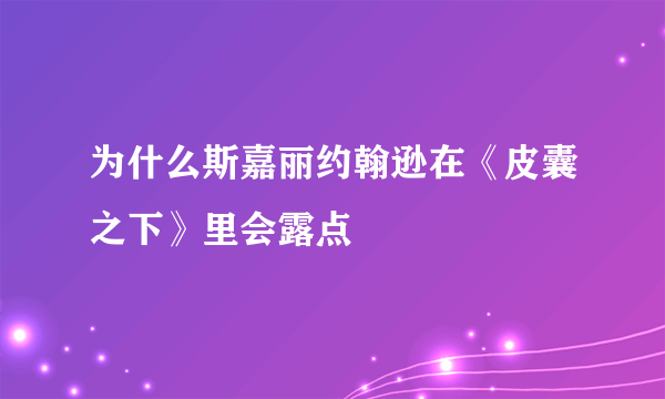 为什么斯嘉丽约翰逊在《皮囊之下》里会露点