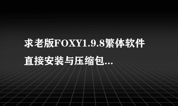 求老版FOXY1.9.8繁体软件 直接安装与压缩包的都行 谢谢各位大神