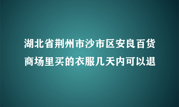 湖北省荆州市沙市区安良百货商场里买的衣服几天内可以退