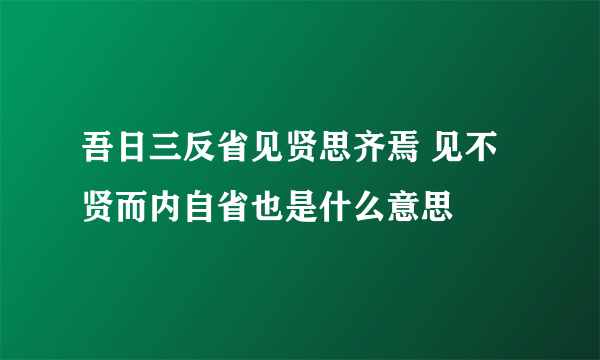 吾日三反省见贤思齐焉 见不贤而内自省也是什么意思