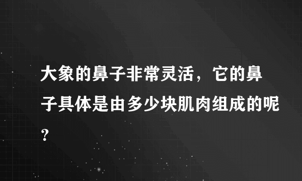 大象的鼻子非常灵活，它的鼻子具体是由多少块肌肉组成的呢？