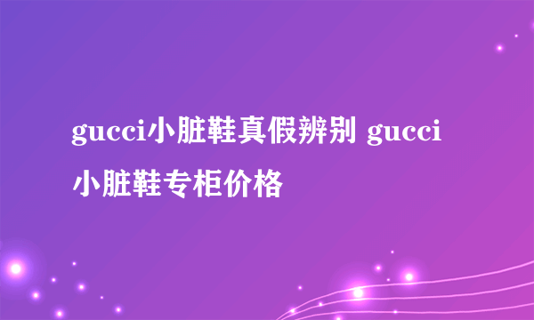 gucci小脏鞋真假辨别 gucci小脏鞋专柜价格