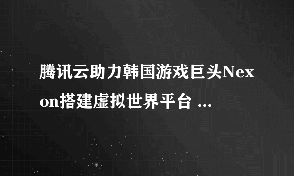 腾讯云助力韩国游戏巨头Nexon搭建虚拟世界平台 支持300ms以内超低延时音视频互动