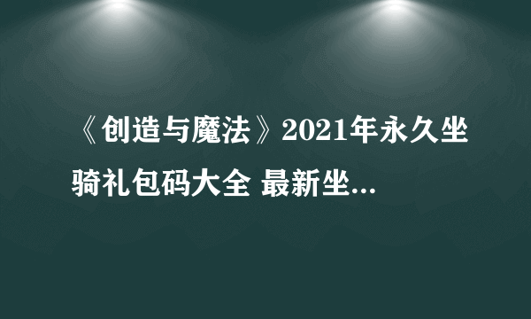 《创造与魔法》2021年永久坐骑礼包码大全 最新坐骑礼包码一览