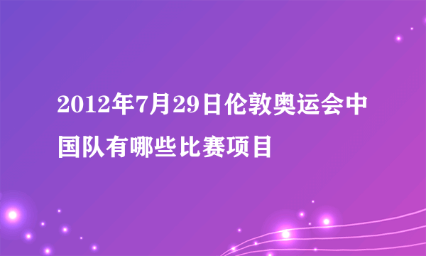 2012年7月29日伦敦奥运会中国队有哪些比赛项目