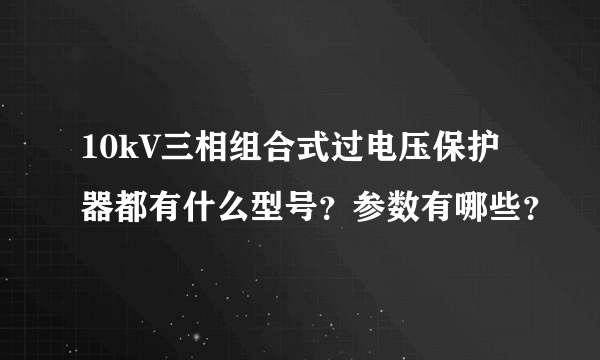 10kV三相组合式过电压保护器都有什么型号？参数有哪些？