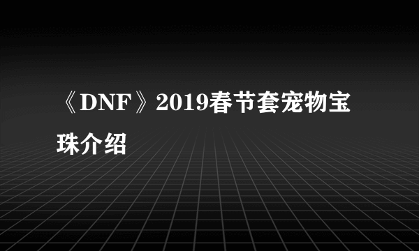 《DNF》2019春节套宠物宝珠介绍