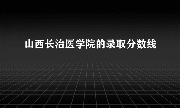 山西长治医学院的录取分数线