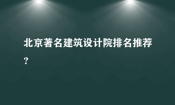 北京著名建筑设计院排名推荐？