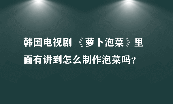 韩国电视剧 《萝卜泡菜》里面有讲到怎么制作泡菜吗？