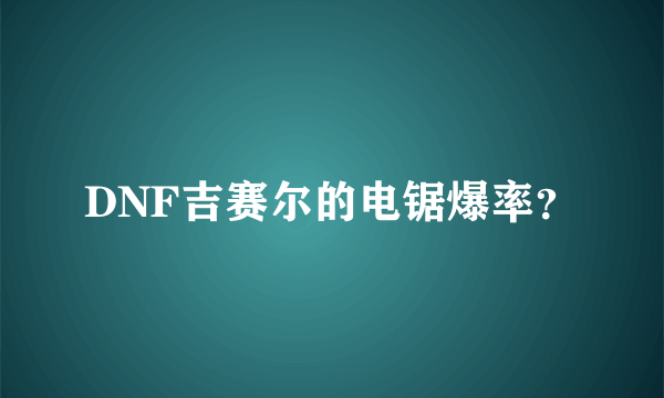 DNF吉赛尔的电锯爆率？